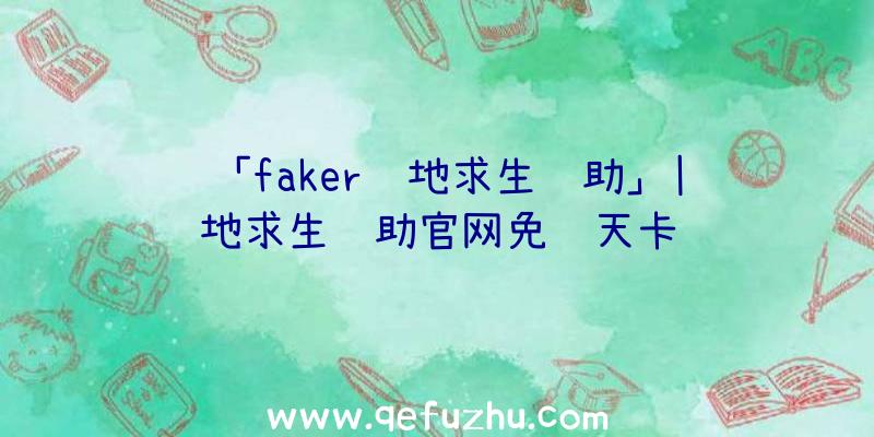 「faker绝地求生辅助」|绝地求生辅助官网免费天卡